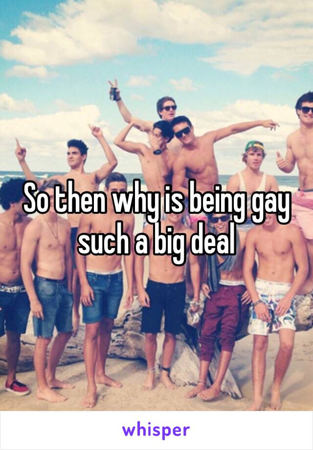 So then why is being gay such a big deal 