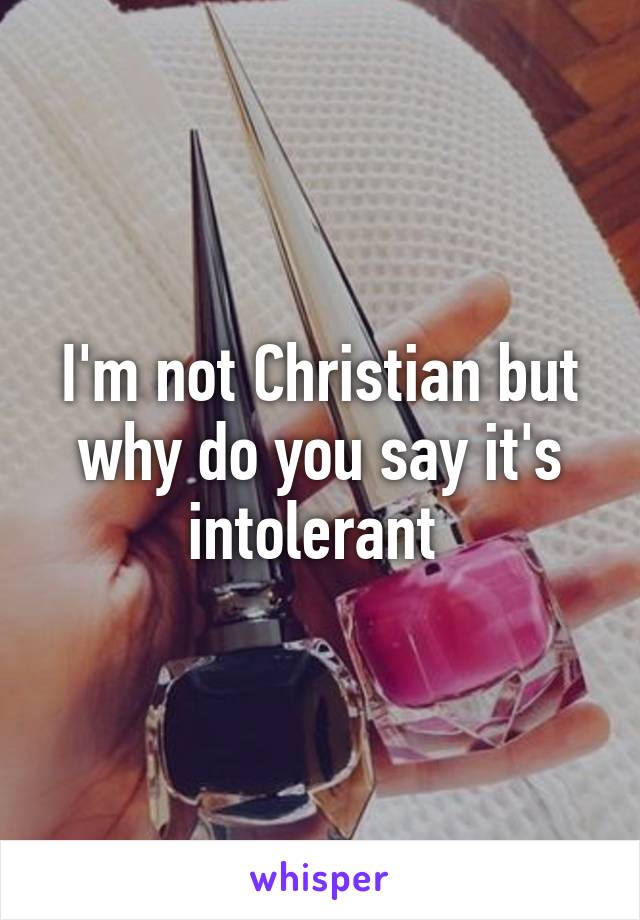 I'm not Christian but why do you say it's intolerant 