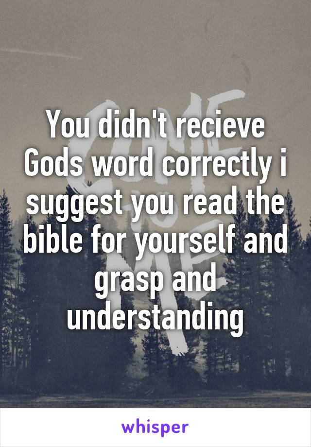 You didn't recieve Gods word correctly i suggest you read the bible for yourself and grasp and understanding