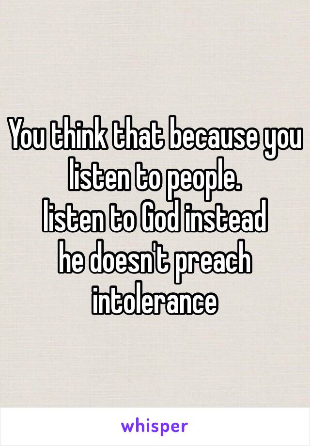 You think that because you listen to people.
listen to God instead 
he doesn't preach intolerance