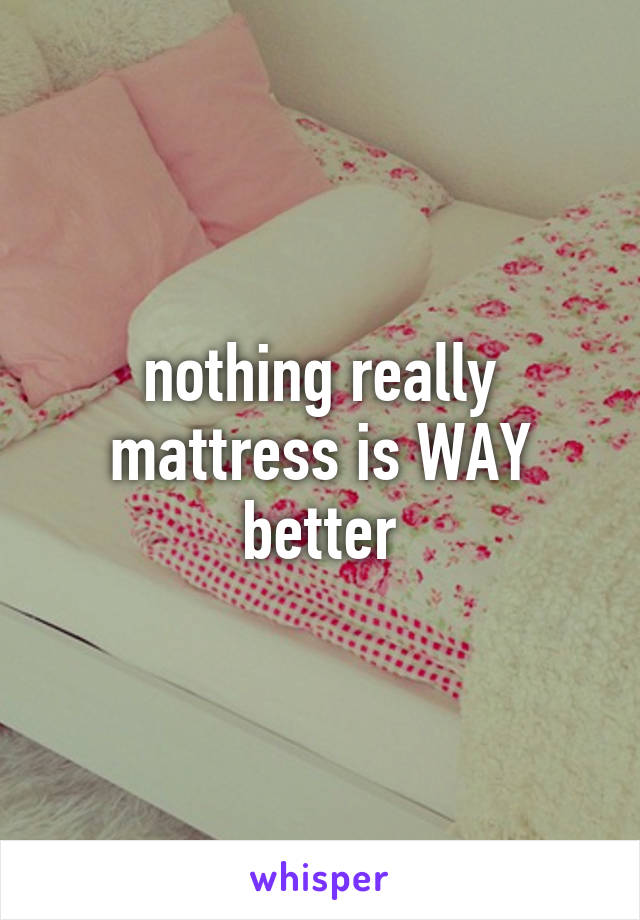 nothing really mattress is WAY better