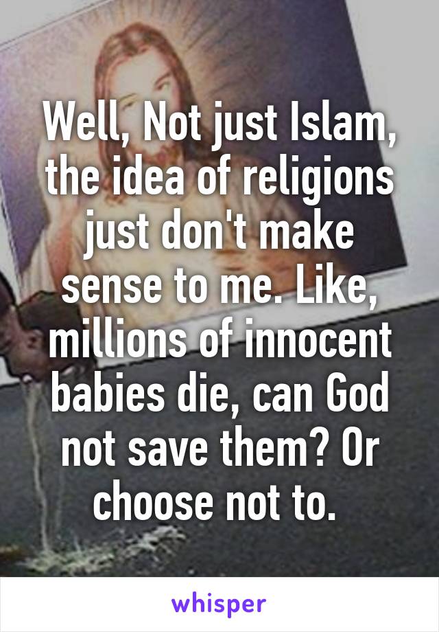 Well, Not just Islam, the idea of religions just don't make sense to me. Like, millions of innocent babies die, can God not save them? Or choose not to. 