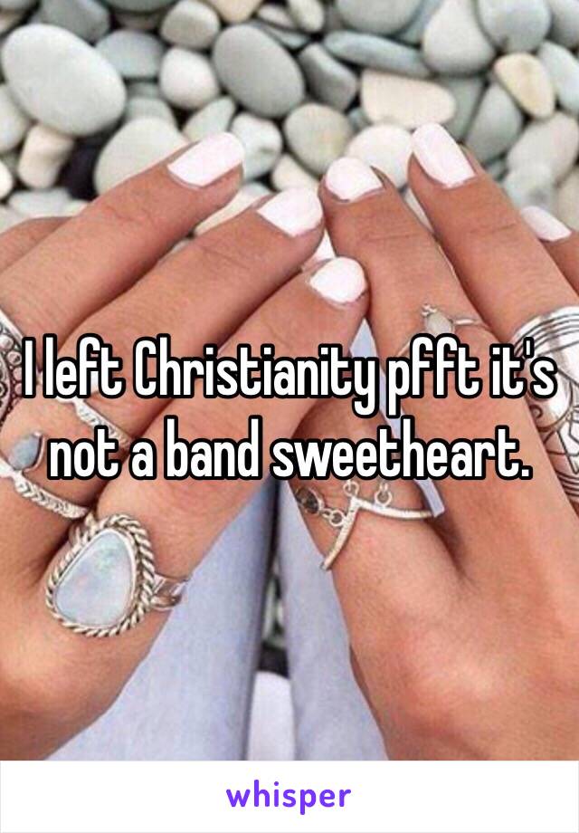 I left Christianity pfft it's not a band sweetheart. 