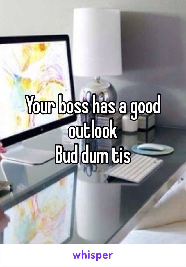 Your boss has a good outlook 
Bud dum tis