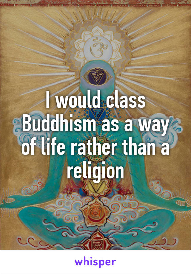 I would class Buddhism as a way of life rather than a religion
