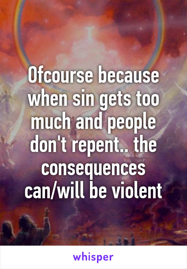 Ofcourse because when sin gets too much and people don't repent.. the consequences can/will be violent