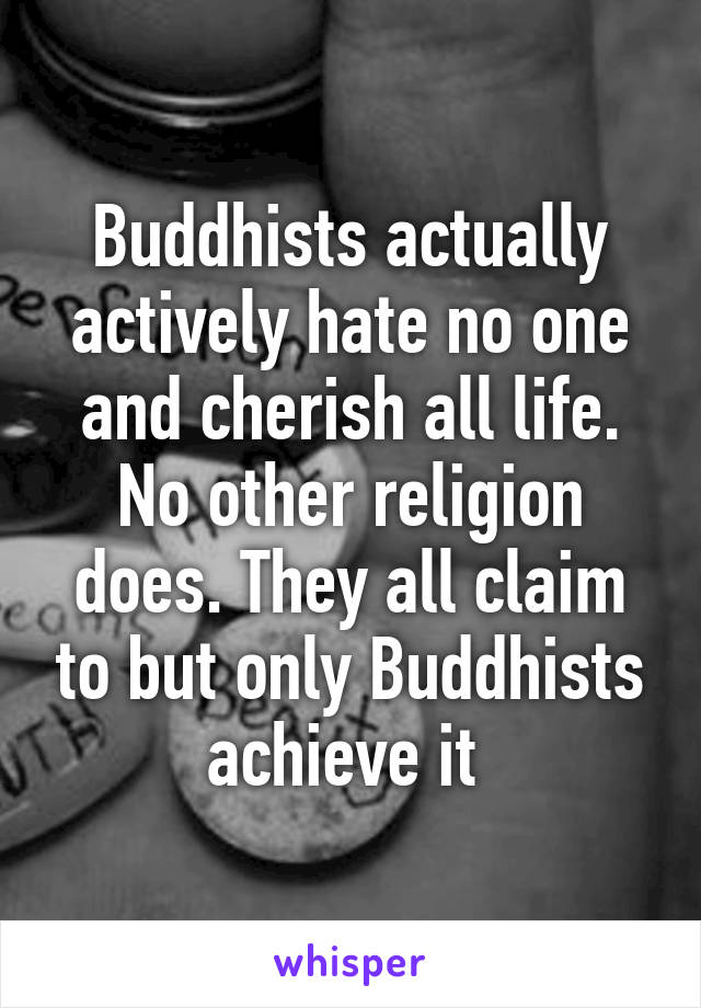 Buddhists actually actively hate no one and cherish all life. No other religion does. They all claim to but only Buddhists achieve it 
