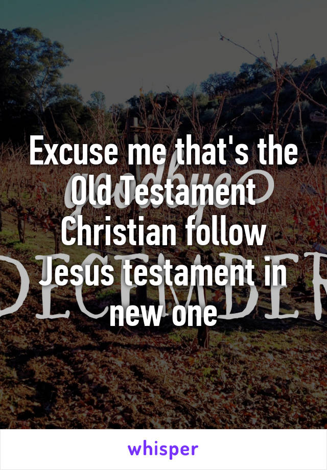 Excuse me that's the Old Testament Christian follow Jesus testament in new one