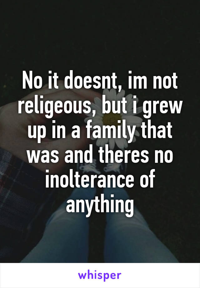 No it doesnt, im not religeous, but i grew up in a family that was and theres no inolterance of anything