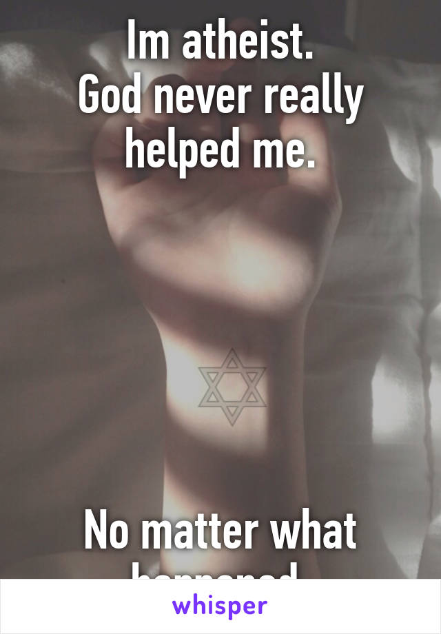 Im atheist.
God never really helped me.






No matter what happened.