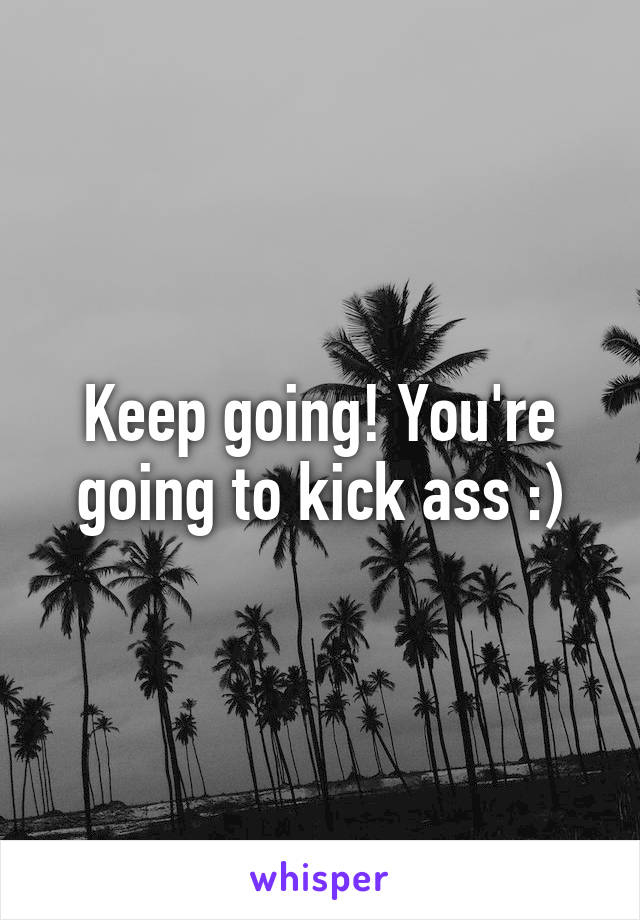 Keep going! You're going to kick ass :)