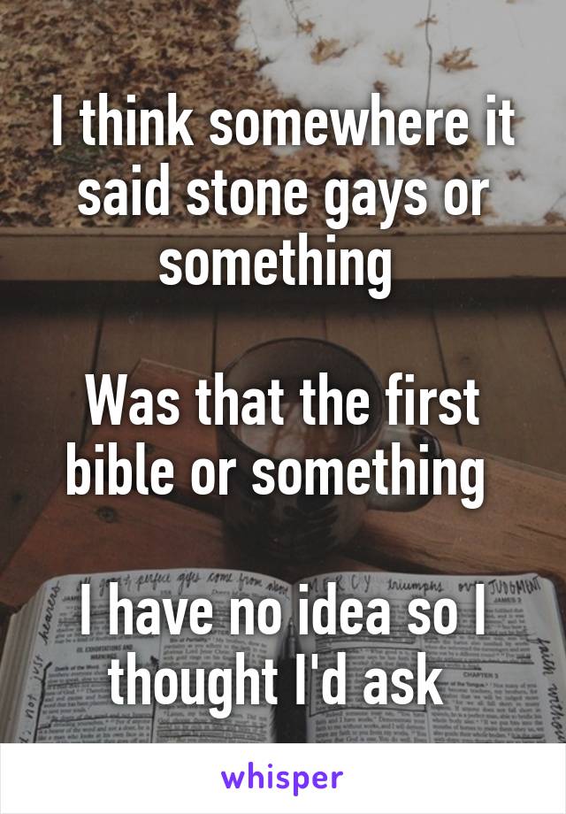 I think somewhere it said stone gays or something 

Was that the first bible or something 

I have no idea so I thought I'd ask 