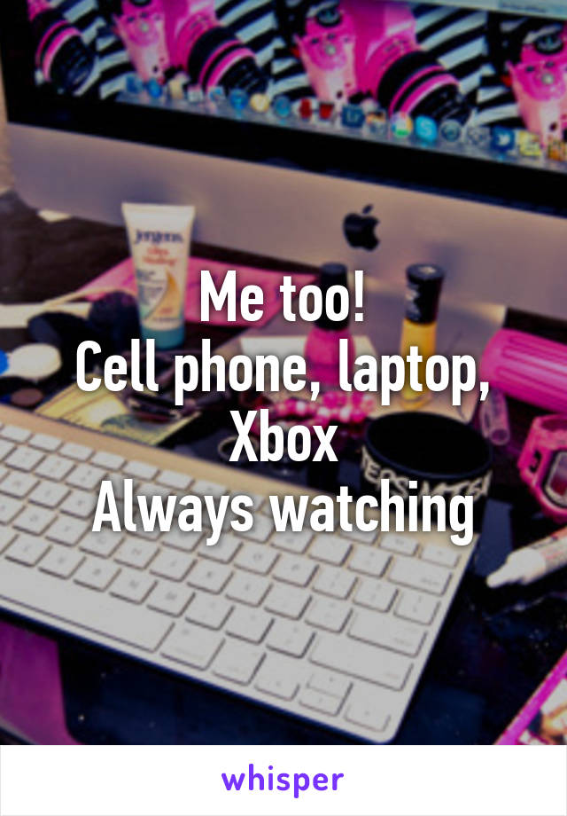 Me too!
Cell phone, laptop, Xbox
Always watching