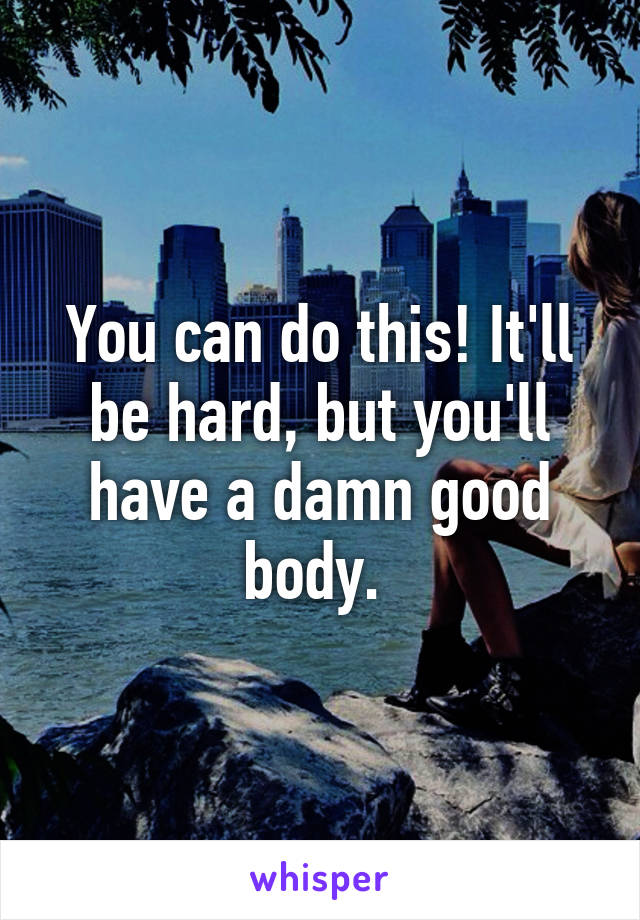 You can do this! It'll be hard, but you'll have a damn good body. 