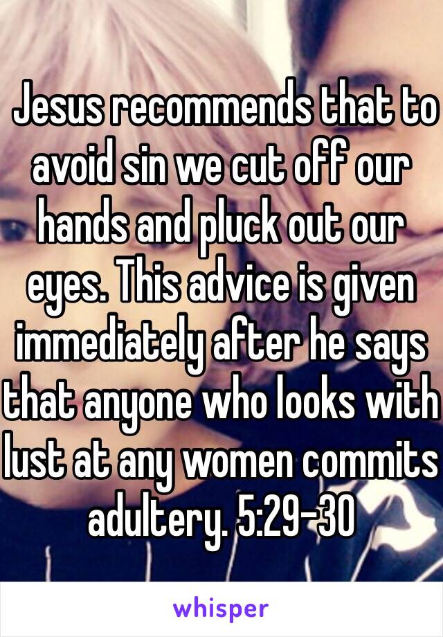  Jesus recommends that to avoid sin we cut off our hands and pluck out our eyes. This advice is given immediately after he says that anyone who looks with lust at any women commits adultery. 5:29-30 