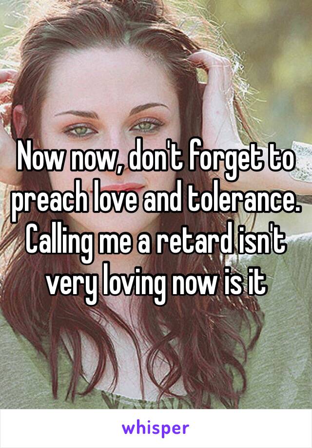 Now now, don't forget to preach love and tolerance. Calling me a retard isn't very loving now is it