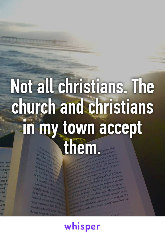 Not all christians. The church and christians in my town accept them.
