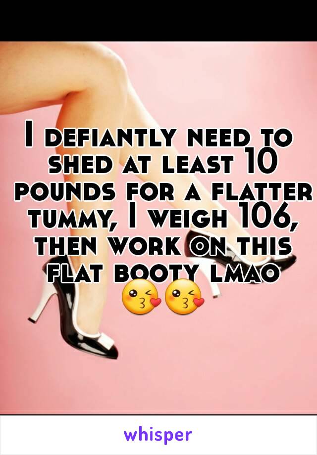 I defiantly need to shed at least 10 pounds for a flatter tummy, I weigh 106, then work on this flat booty lmao 😘😘