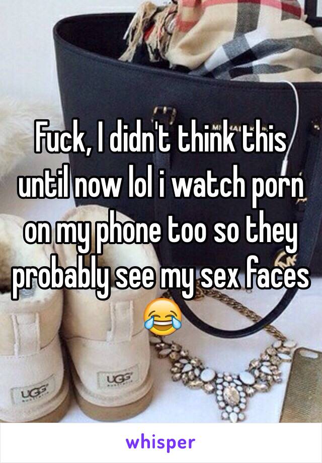 Fuck, I didn't think this until now lol i watch porn on my phone too so they probably see my sex faces 😂