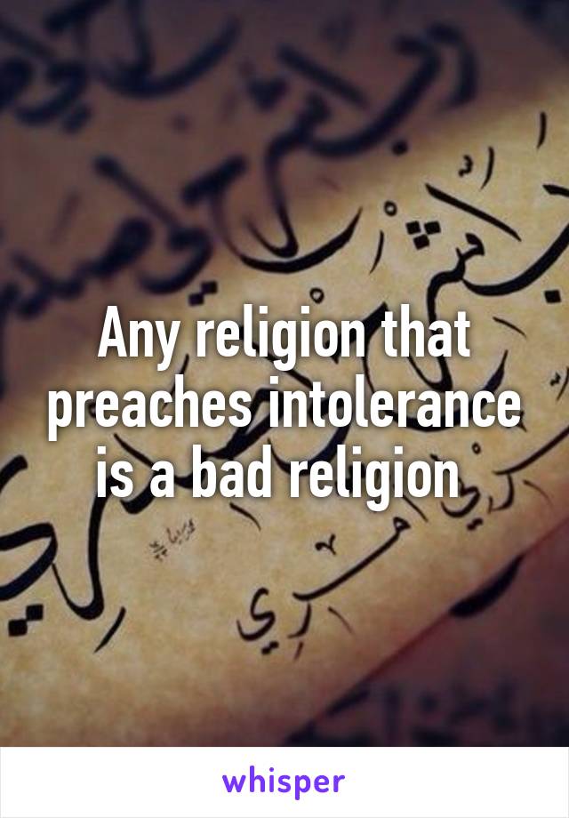 Any religion that preaches intolerance is a bad religion 
