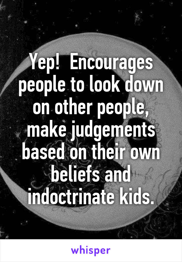 Yep!  Encourages people to look down on other people, make judgements based on their own beliefs and indoctrinate kids.