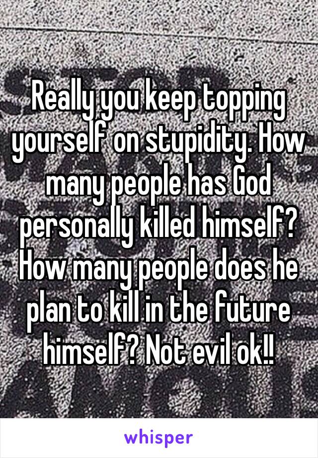 Really you keep topping yourself on stupidity. How many people has God personally killed himself? How many people does he plan to kill in the future himself? Not evil ok!! 