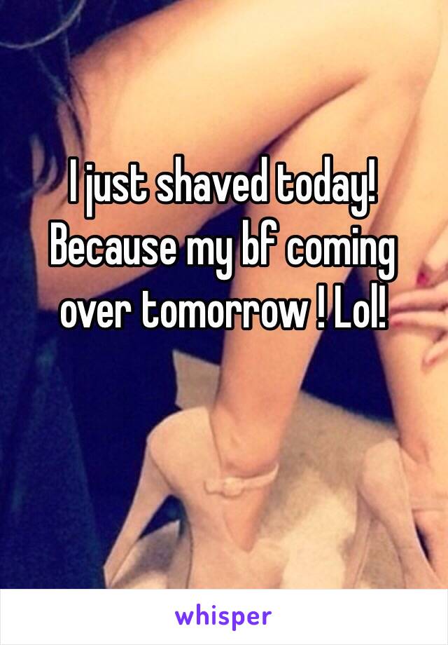 I just shaved today! Because my bf coming over tomorrow ! Lol! 