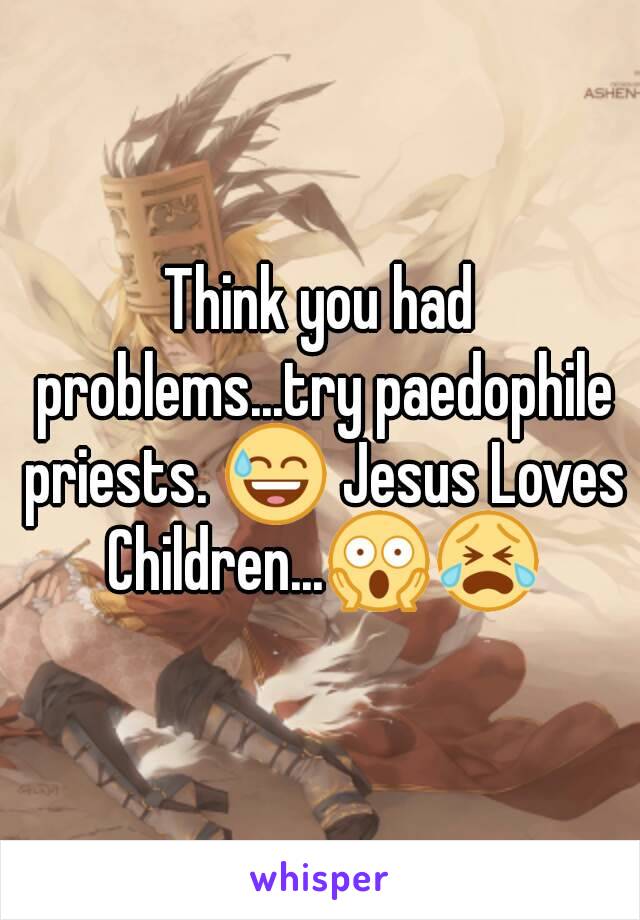 Think you had problems...try paedophile priests. 😅 Jesus Loves Children...😱😭