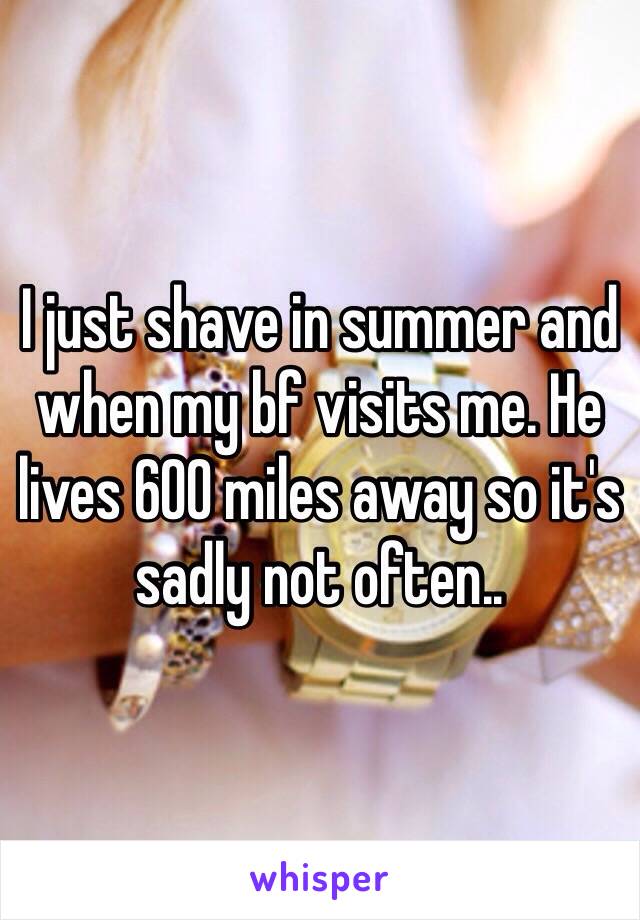 I just shave in summer and when my bf visits me. He lives 600 miles away so it's sadly not often..
