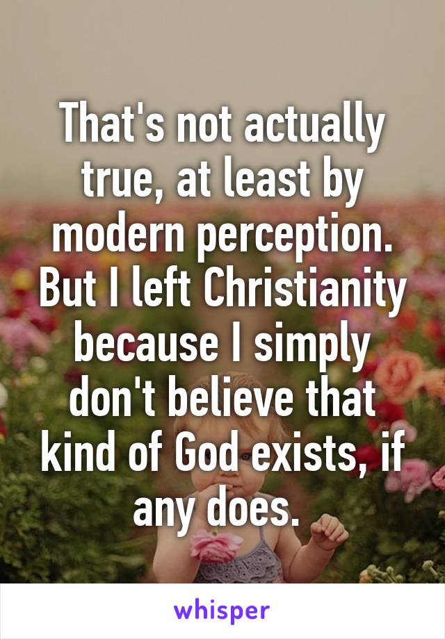 That's not actually true, at least by modern perception. But I left Christianity because I simply don't believe that kind of God exists, if any does. 