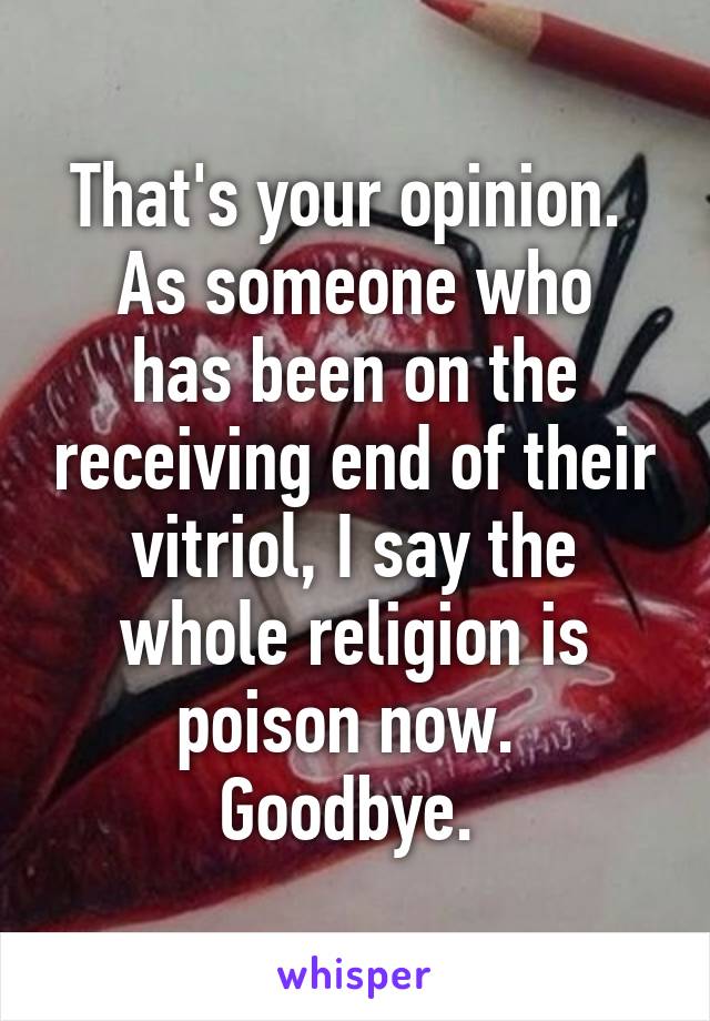 That's your opinion. 
As someone who has been on the receiving end of their vitriol, I say the whole religion is poison now. 
Goodbye. 