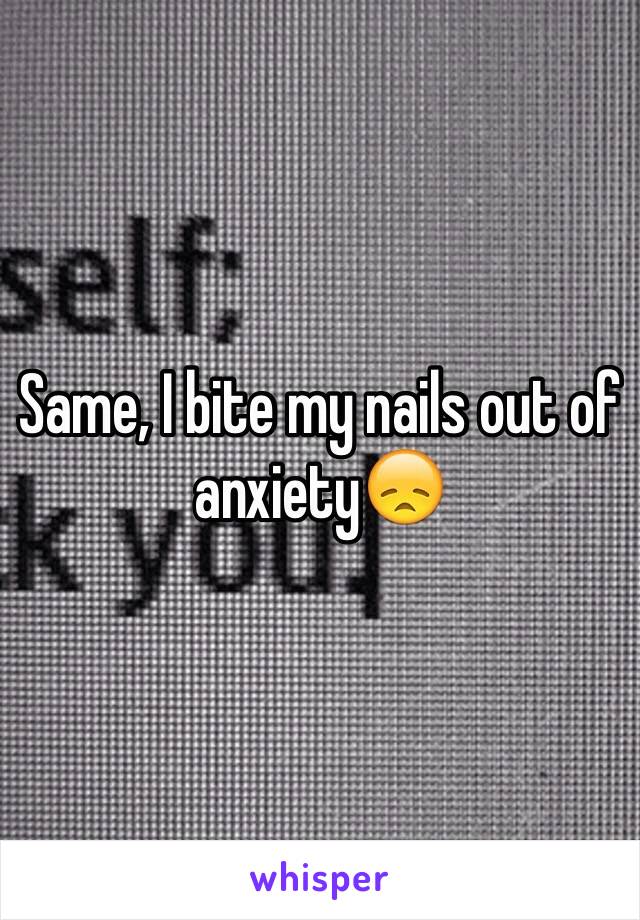 Same, I bite my nails out of anxiety😞