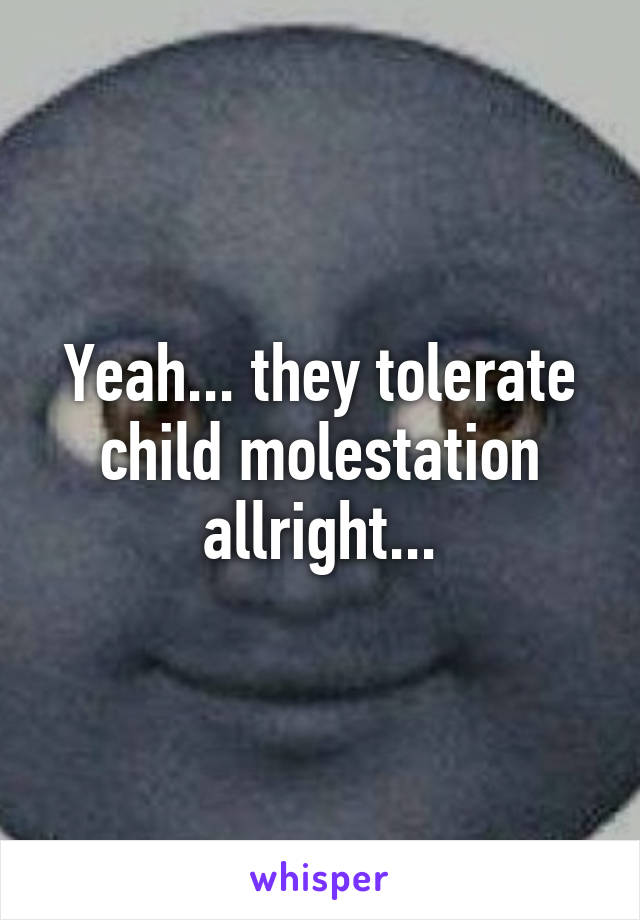 Yeah... they tolerate child molestation allright...