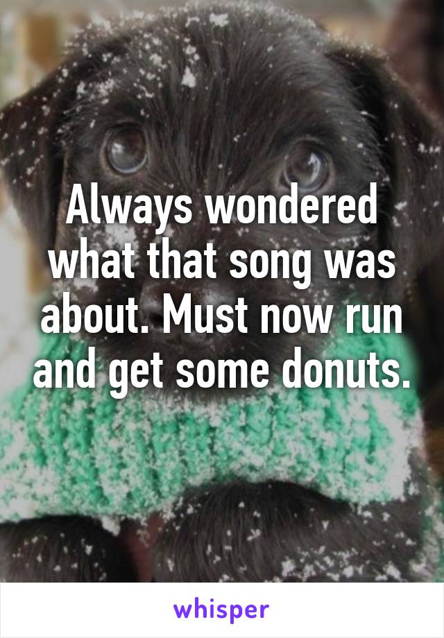 Always wondered what that song was about. Must now run and get some donuts. 