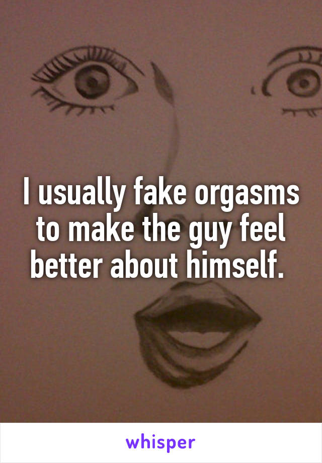 I usually fake orgasms to make the guy feel better about himself. 