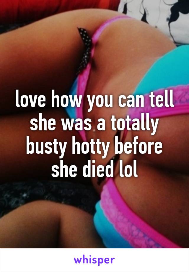 love how you can tell she was a totally busty hotty before she died lol