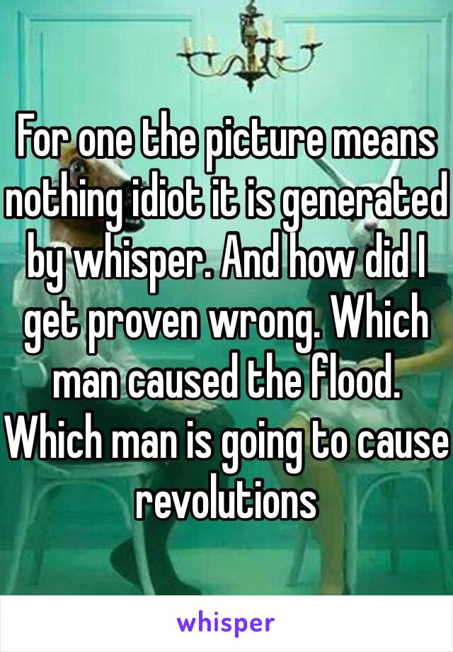 For one the picture means nothing idiot it is generated by whisper. And how did I get proven wrong. Which man caused the flood. Which man is going to cause revolutions 