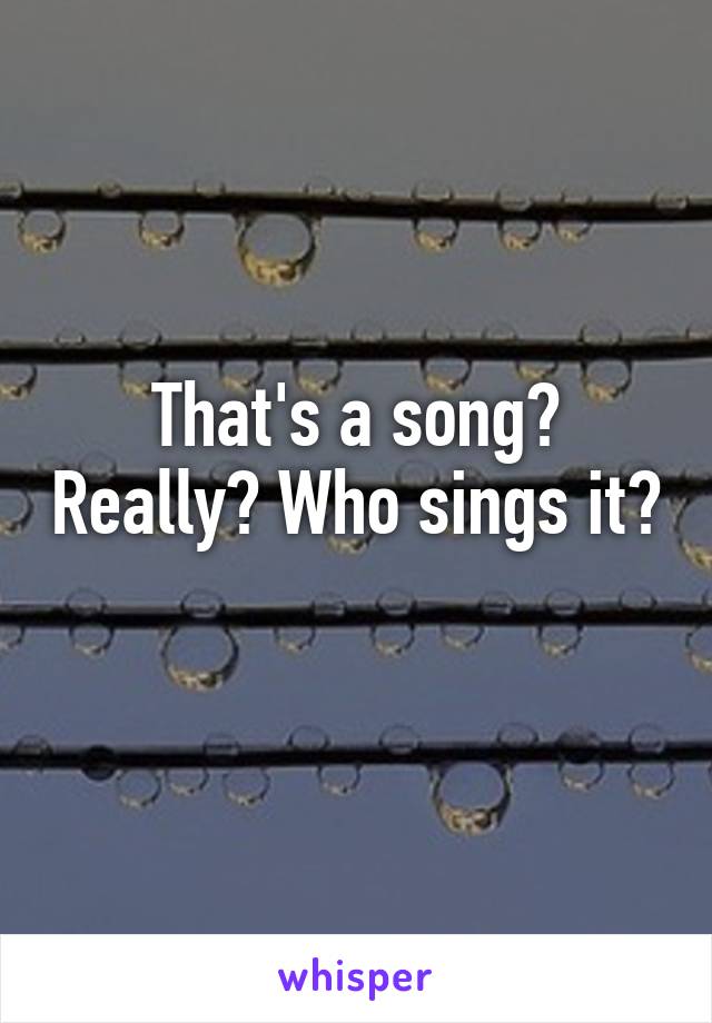 That's a song? Really? Who sings it? 