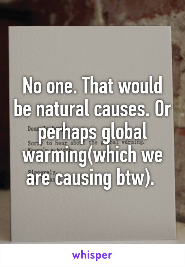 No one. That would be natural causes. Or perhaps global warming(which we are causing btw). 