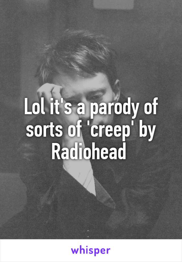 Lol it's a parody of sorts of 'creep' by Radiohead 