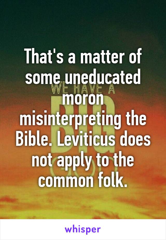 That's a matter of some uneducated moron misinterpreting the Bible. Leviticus does not apply to the common folk.