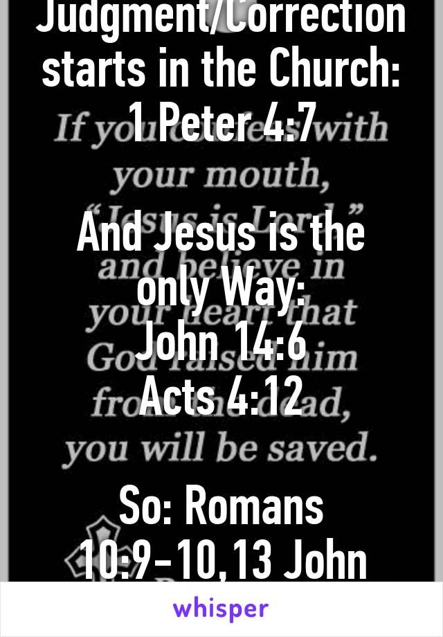Judgment/Correction starts in the Church: 1 Peter 4:7

And Jesus is the only Way:
John 14:6
Acts 4:12

So: Romans 10:9-10,13 John 3:16-17