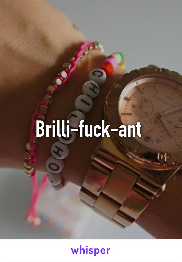 Brilli-fuck-ant 