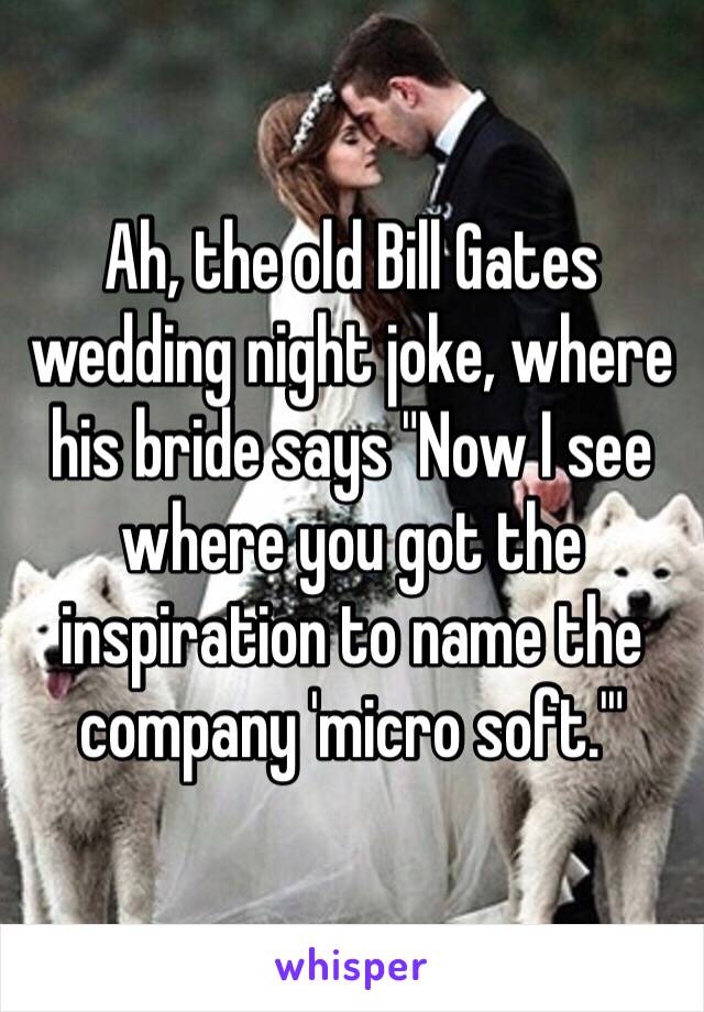 Ah, the old Bill Gates wedding night joke, where his bride says "Now I see where you got the inspiration to name the company 'micro soft.'"