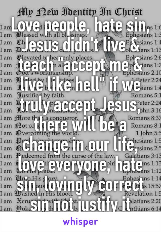 Love people, hate sin, Jesus didn't live & teach "accept me & live like hell" if we truly accept Jesus, there will be a change in our life, love everyone, hate sin, lovingly correct sin not justify it