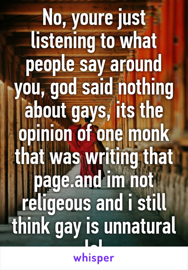 No, youre just listening to what people say around you, god said nothing about gays, its the opinion of one monk that was writing that page.and im not religeous and i still think gay is unnatural lol