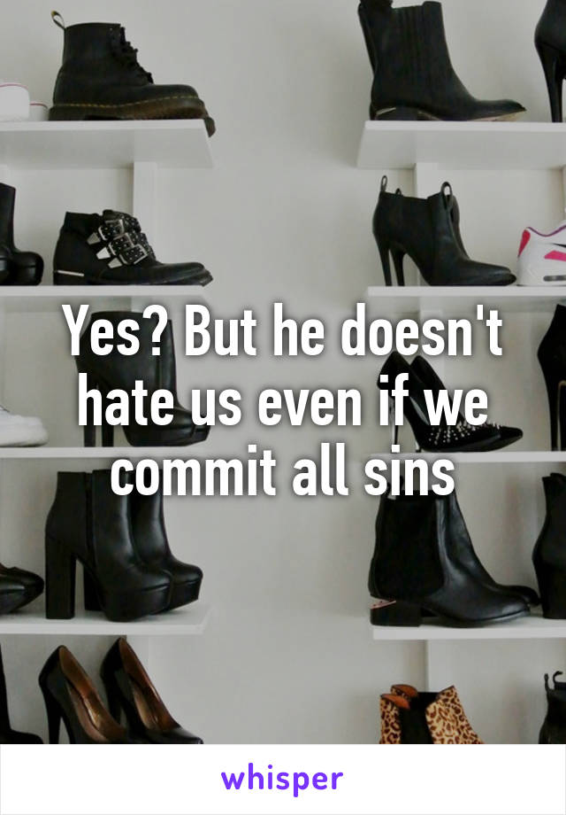 Yes? But he doesn't hate us even if we commit all sins