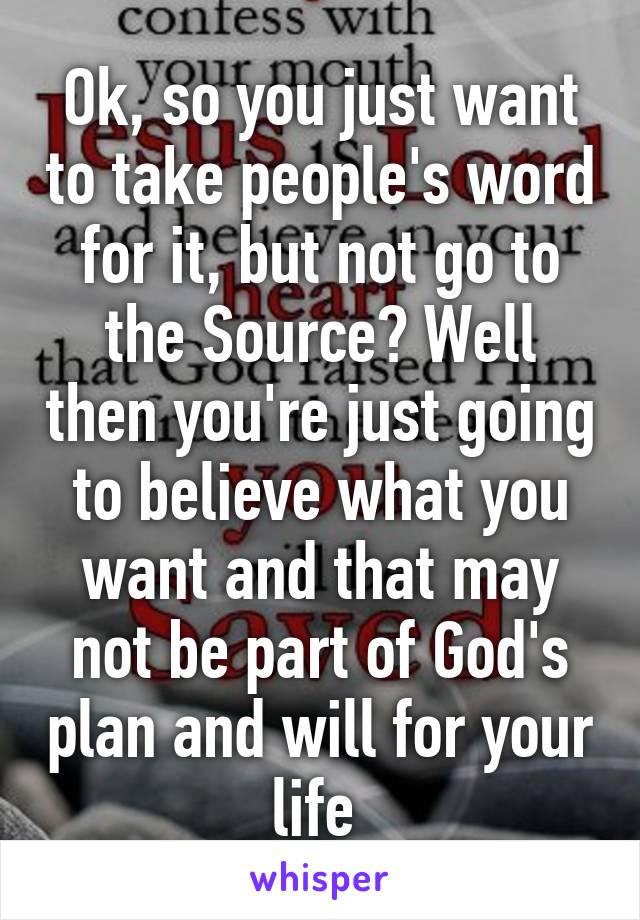 Ok, so you just want to take people's word for it, but not go to the Source? Well then you're just going to believe what you want and that may not be part of God's plan and will for your life 