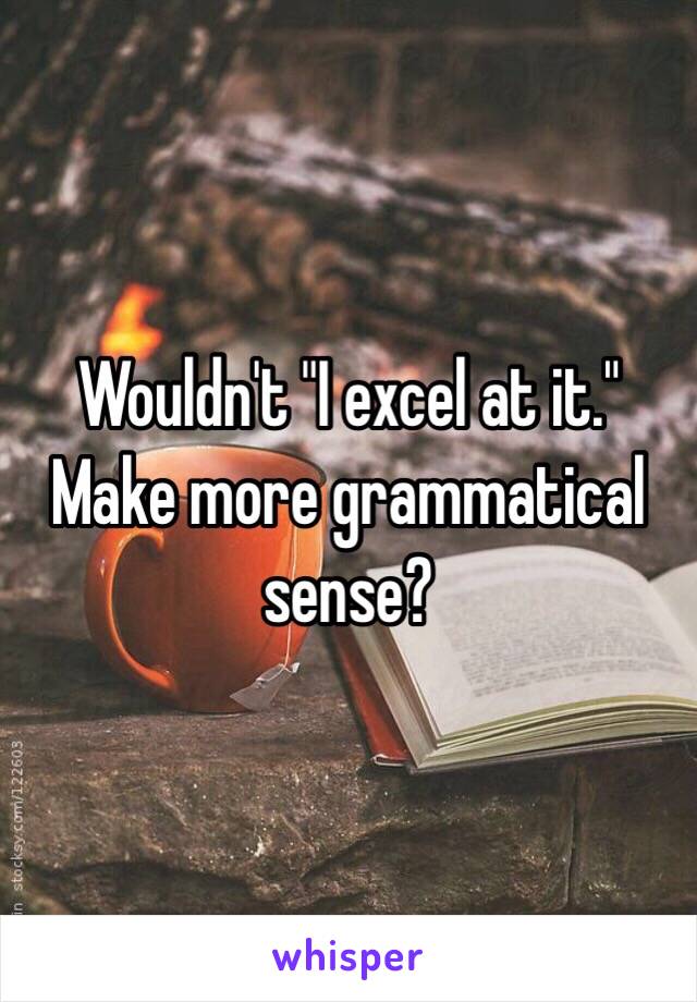 Wouldn't "I excel at it." Make more grammatical sense?