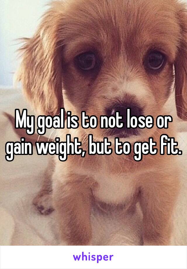 My goal is to not lose or gain weight, but to get fit.